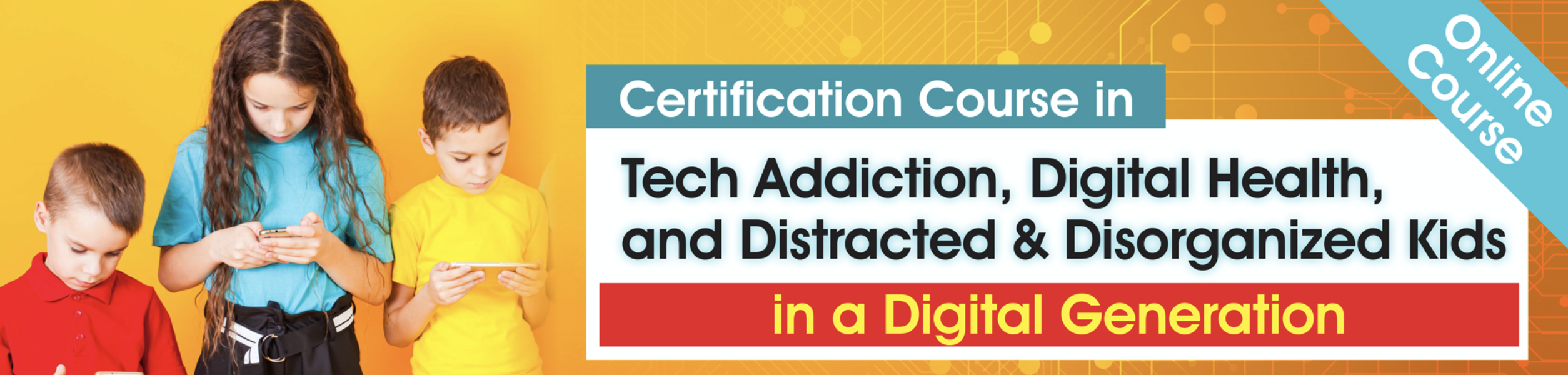 Certification Course in Tech Addiction, Digital Health, and Distracted & Disorganized Kids in a Digital Generation